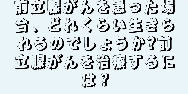 前立腺がんを患った場合、どれくらい生きられるのでしょうか?前立腺がんを治療するには？