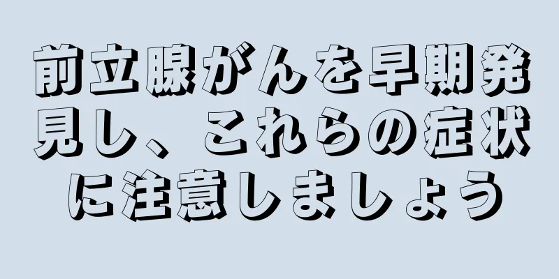前立腺がんを早期発見し、これらの症状に注意しましょう
