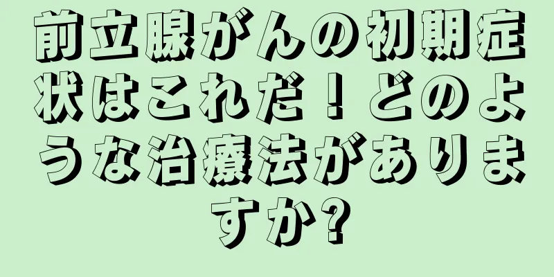 前立腺がんの初期症状はこれだ！どのような治療法がありますか?