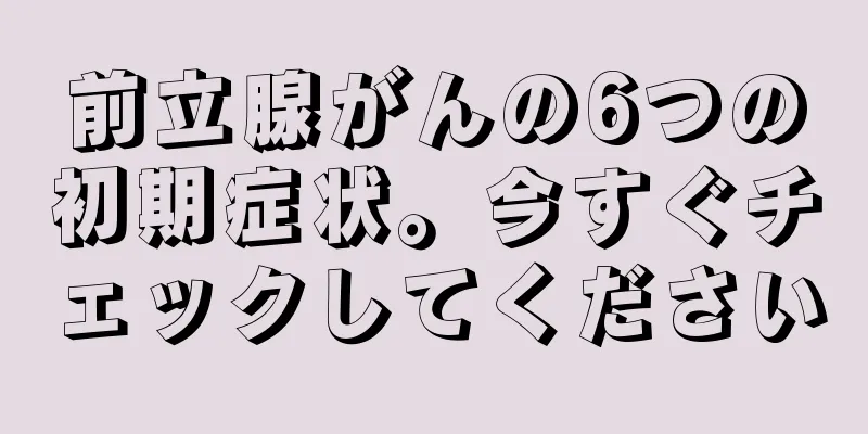 前立腺がんの6つの初期症状。今すぐチェックしてください