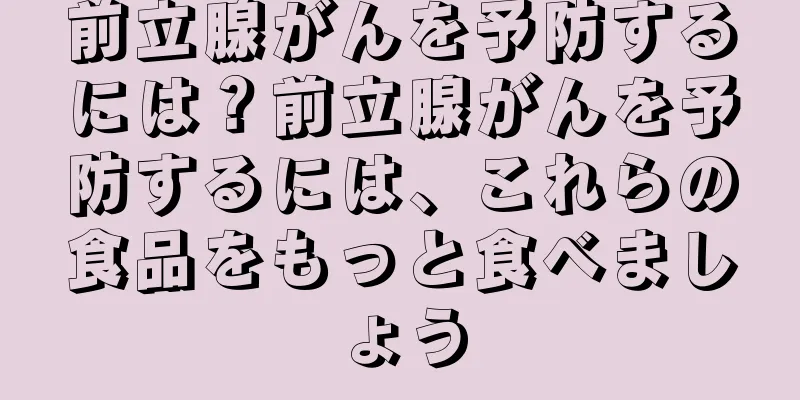前立腺がんを予防するには？前立腺がんを予防するには、これらの食品をもっと食べましょう