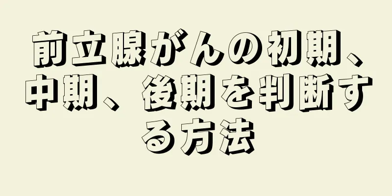 前立腺がんの初期、中期、後期を判断する方法