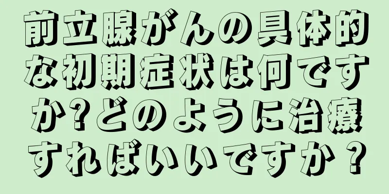 前立腺がんの具体的な初期症状は何ですか?どのように治療すればいいですか？