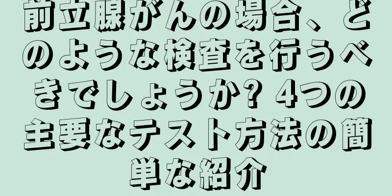 前立腺がんの場合、どのような検査を行うべきでしょうか? 4つの主要なテスト方法の簡単な紹介
