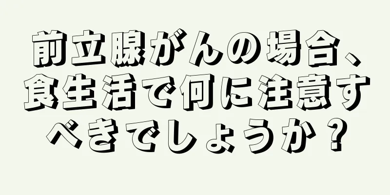 前立腺がんの場合、食生活で何に注意すべきでしょうか？