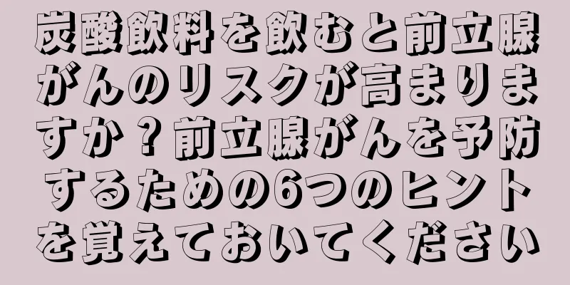 炭酸飲料を飲むと前立腺がんのリスクが高まりますか？前立腺がんを予防するための6つのヒントを覚えておいてください
