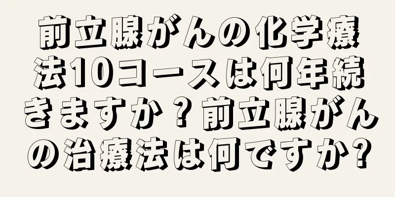 前立腺がんの化学療法10コースは何年続きますか？前立腺がんの治療法は何ですか?