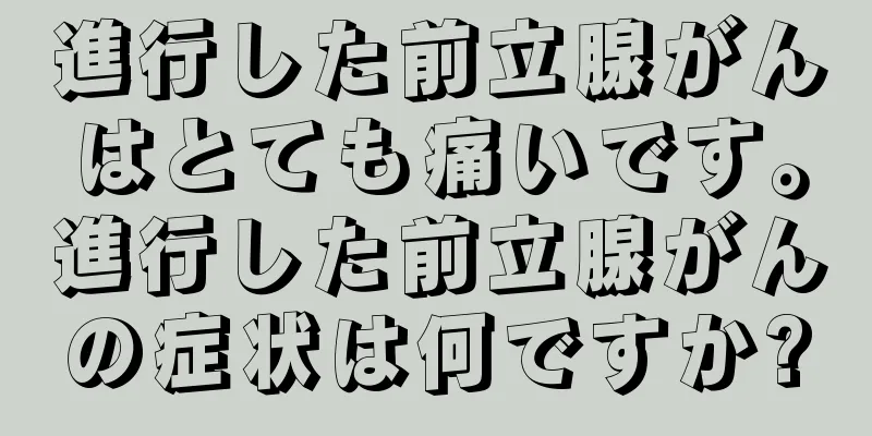 進行した前立腺がんはとても痛いです。進行した前立腺がんの症状は何ですか?