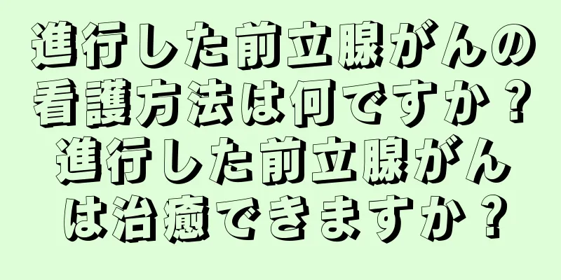 進行した前立腺がんの看護方法は何ですか？進行した前立腺がんは治癒できますか？