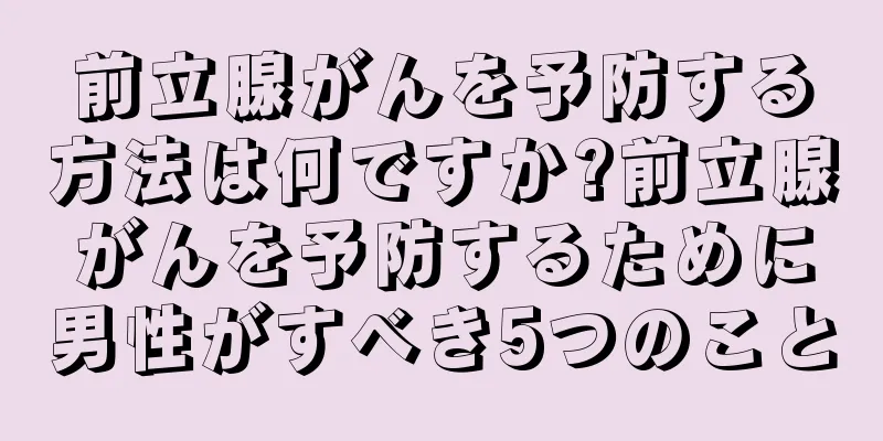 前立腺がんを予防する方法は何ですか?前立腺がんを予防するために男性がすべき5つのこと