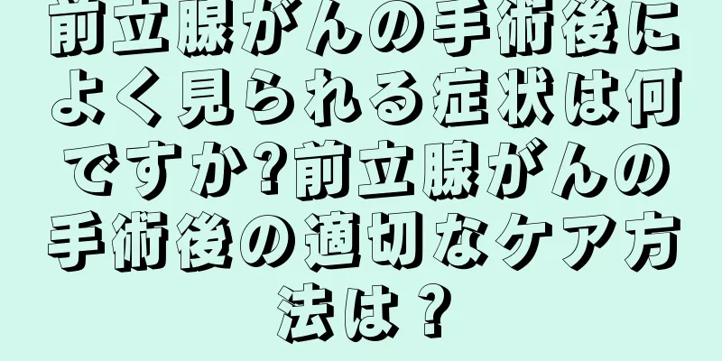 前立腺がんの手術後によく見られる症状は何ですか?前立腺がんの手術後の適切なケア方法は？