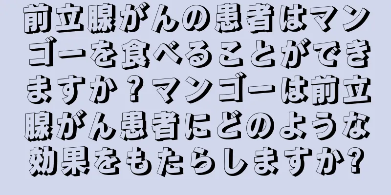 前立腺がんの患者はマンゴーを食べることができますか？マンゴーは前立腺がん患者にどのような効果をもたらしますか?