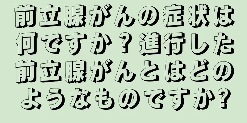 前立腺がんの症状は何ですか？進行した前立腺がんとはどのようなものですか?