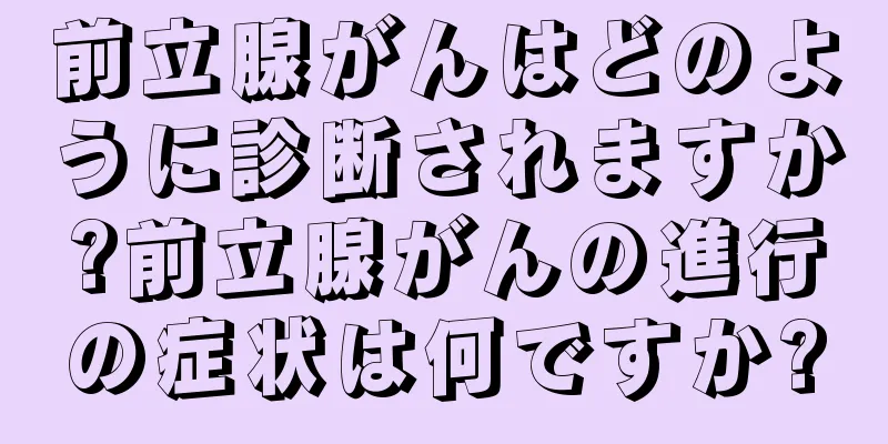 前立腺がんはどのように診断されますか?前立腺がんの進行の症状は何ですか?
