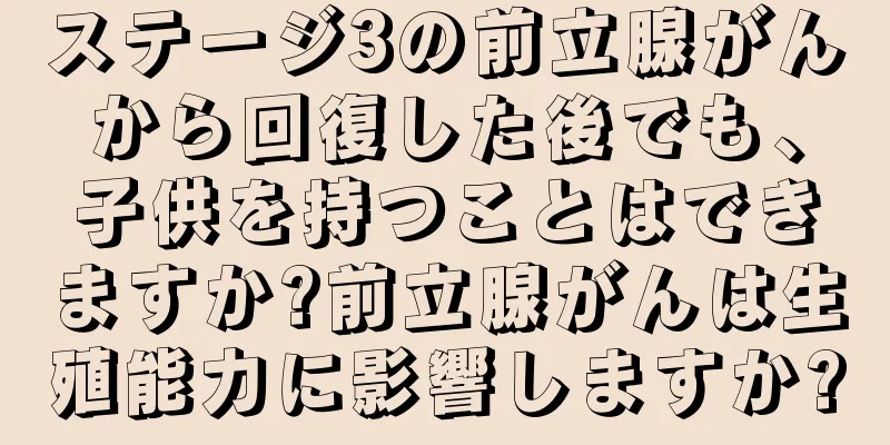 ステージ3の前立腺がんから回復した後でも、子供を持つことはできますか?前立腺がんは生殖能力に影響しますか?