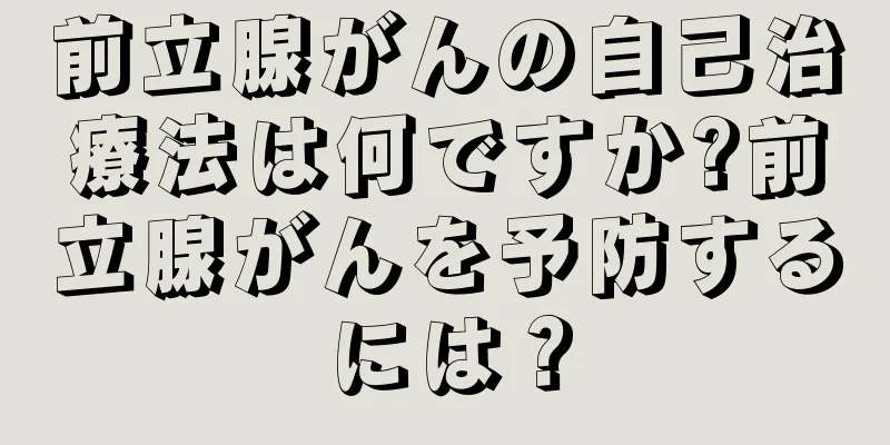 前立腺がんの自己治療法は何ですか?前立腺がんを予防するには？