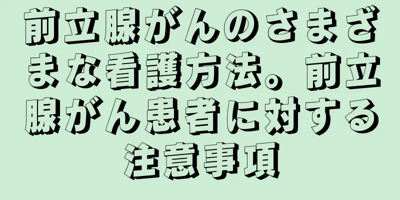 前立腺がんのさまざまな看護方法。前立腺がん患者に対する注意事項