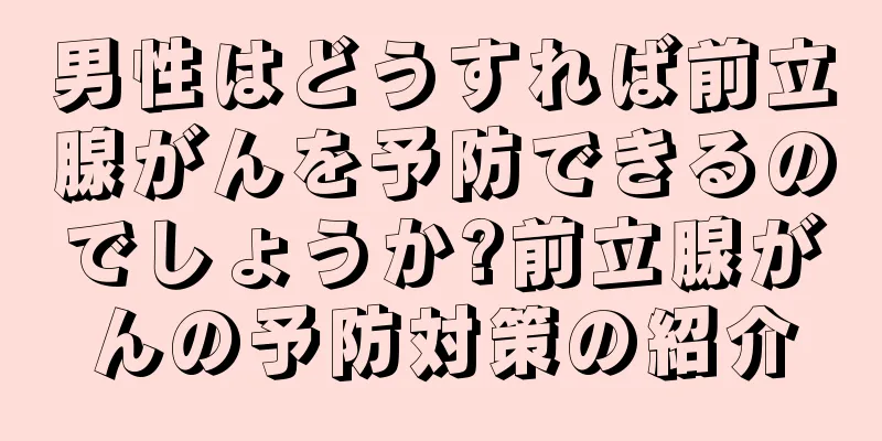 男性はどうすれば前立腺がんを予防できるのでしょうか?前立腺がんの予防対策の紹介