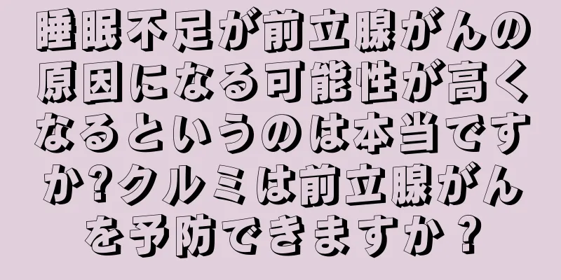 睡眠不足が前立腺がんの原因になる可能性が高くなるというのは本当ですか?クルミは前立腺がんを予防できますか？
