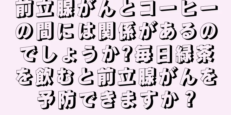 前立腺がんとコーヒーの間には関係があるのでしょうか?毎日緑茶を飲むと前立腺がんを予防できますか？