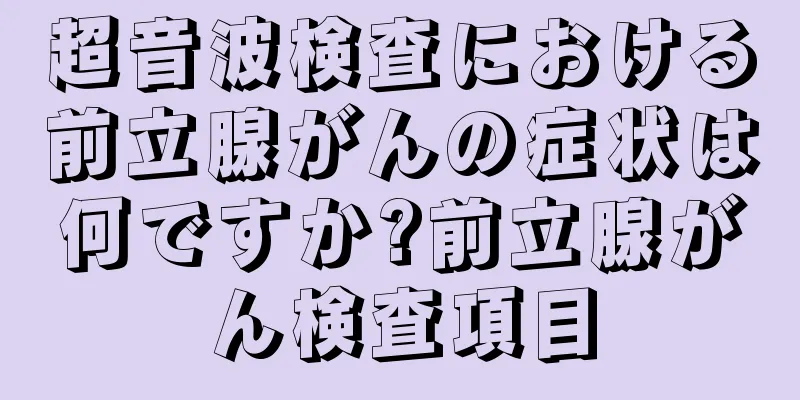 超音波検査における前立腺がんの症状は何ですか?前立腺がん検査項目