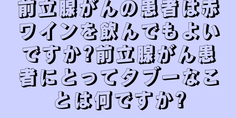 前立腺がんの患者は赤ワインを飲んでもよいですか?前立腺がん患者にとってタブーなことは何ですか?