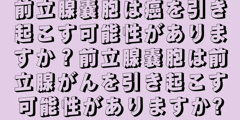 前立腺嚢胞は癌を引き起こす可能性がありますか？前立腺嚢胞は前立腺がんを引き起こす可能性がありますか?