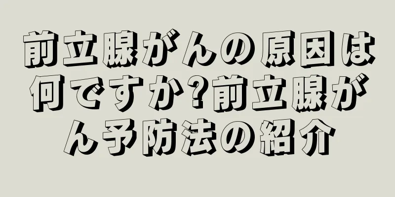 前立腺がんの原因は何ですか?前立腺がん予防法の紹介
