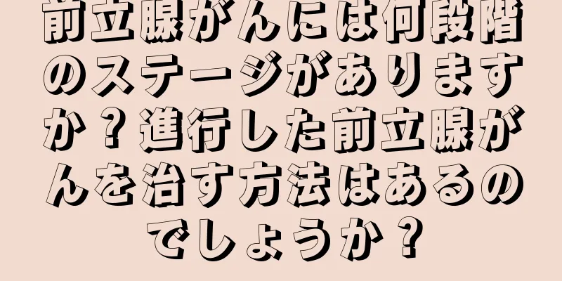 前立腺がんには何段階のステージがありますか？進行した前立腺がんを治す方法はあるのでしょうか？