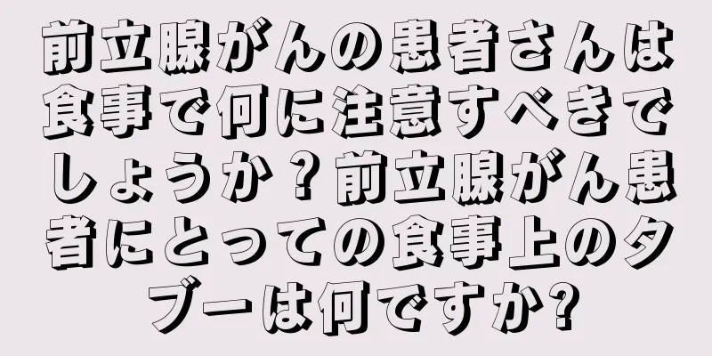 前立腺がんの患者さんは食事で何に注意すべきでしょうか？前立腺がん患者にとっての食事上のタブーは何ですか?