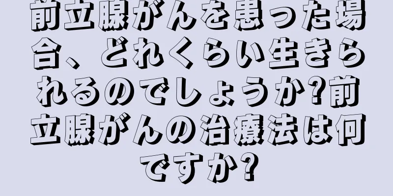 前立腺がんを患った場合、どれくらい生きられるのでしょうか?前立腺がんの治療法は何ですか?