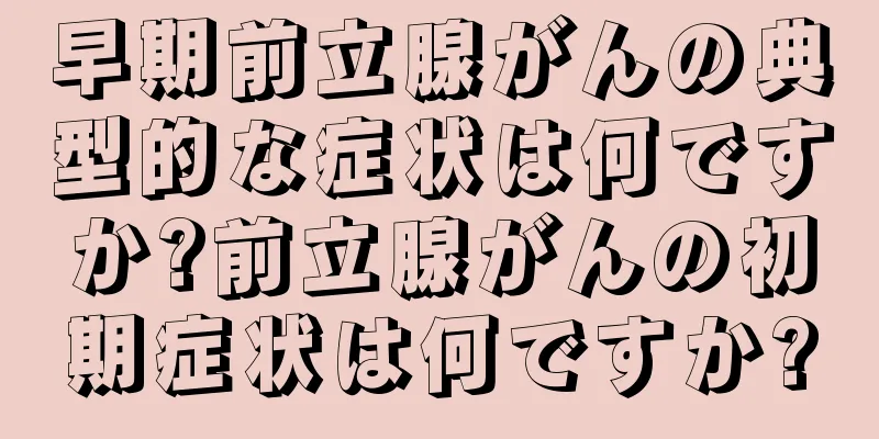早期前立腺がんの典型的な症状は何ですか?前立腺がんの初期症状は何ですか?