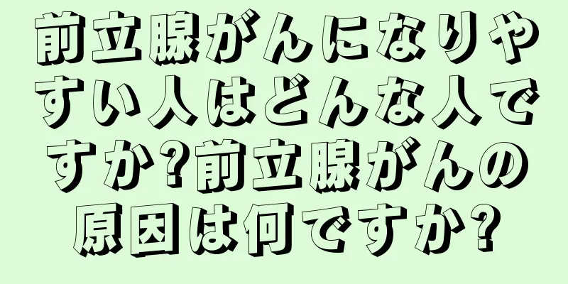 前立腺がんになりやすい人はどんな人ですか?前立腺がんの原因は何ですか?