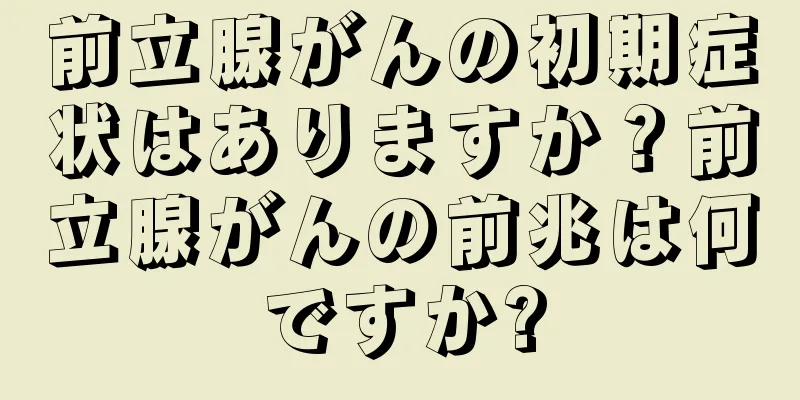 前立腺がんの初期症状はありますか？前立腺がんの前兆は何ですか?