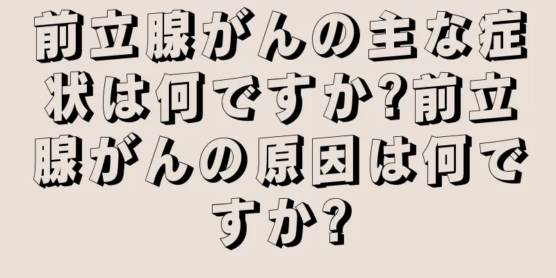 前立腺がんの主な症状は何ですか?前立腺がんの原因は何ですか?