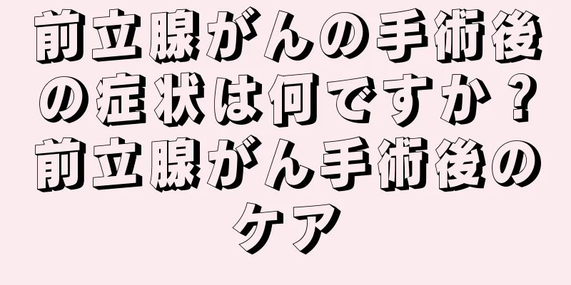 前立腺がんの手術後の症状は何ですか？前立腺がん手術後のケア