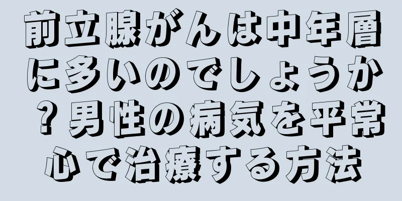 前立腺がんは中年層に多いのでしょうか？男性の病気を平常心で治療する方法