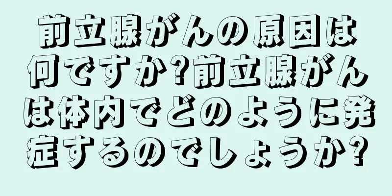 前立腺がんの原因は何ですか?前立腺がんは体内でどのように発症するのでしょうか?