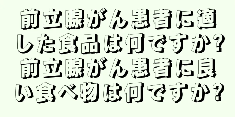 前立腺がん患者に適した食品は何ですか?前立腺がん患者に良い食べ物は何ですか?