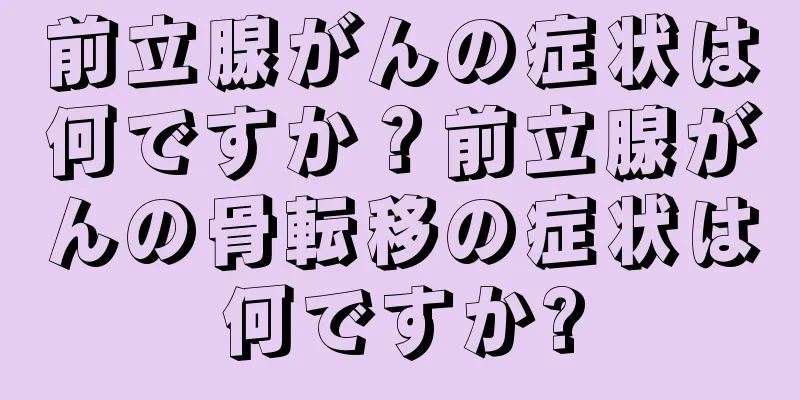 前立腺がんの症状は何ですか？前立腺がんの骨転移の症状は何ですか?