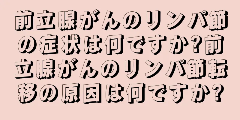 前立腺がんのリンパ節の症状は何ですか?前立腺がんのリンパ節転移の原因は何ですか?