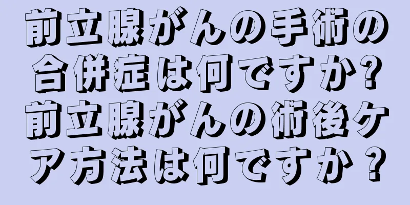 前立腺がんの手術の合併症は何ですか?前立腺がんの術後ケア方法は何ですか？