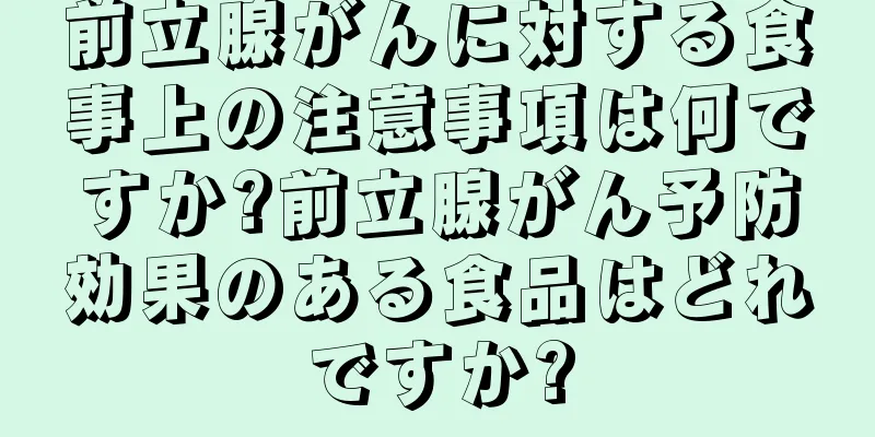 前立腺がんに対する食事上の注意事項は何ですか?前立腺がん予防効果のある食品はどれですか?