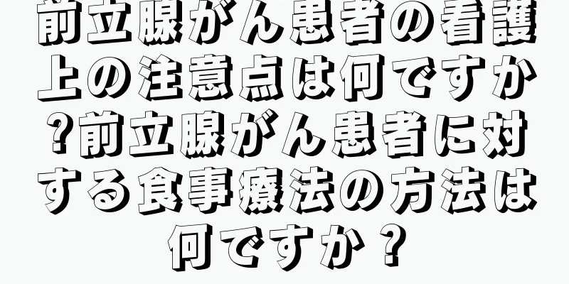 前立腺がん患者の看護上の注意点は何ですか?前立腺がん患者に対する食事療法の方法は何ですか？