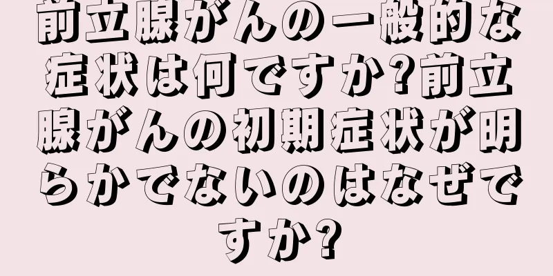 前立腺がんの一般的な症状は何ですか?前立腺がんの初期症状が明らかでないのはなぜですか?