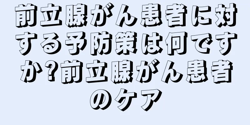 前立腺がん患者に対する予防策は何ですか?前立腺がん患者のケア