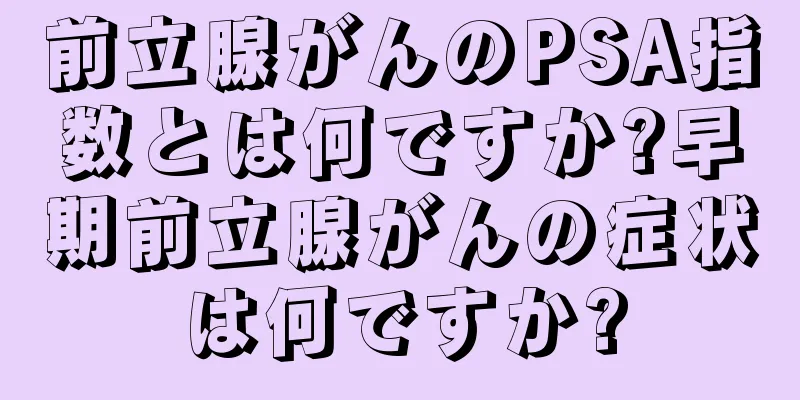 前立腺がんのPSA指数とは何ですか?早期前立腺がんの症状は何ですか?