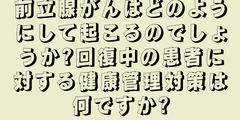 前立腺がんはどのようにして起こるのでしょうか?回復中の患者に対する健康管理対策は何ですか?