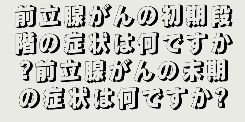 前立腺がんの初期段階の症状は何ですか?前立腺がんの末期の症状は何ですか?