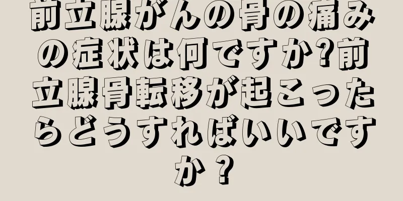 前立腺がんの骨の痛みの症状は何ですか?前立腺骨転移が起こったらどうすればいいですか？